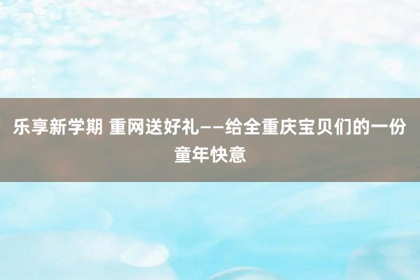 乐享新学期 重网送好礼——给全重庆宝贝们的一份童年快意